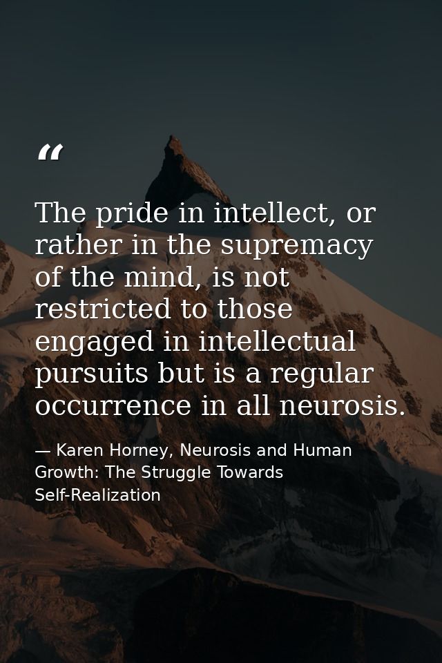The pride in intellect, or rather in the supremacy of the mind, is not restricted to those engaged in intellectual pursu — Karen Horney, Neurosis and Human Growth: The Struggle Towards Self-Realization