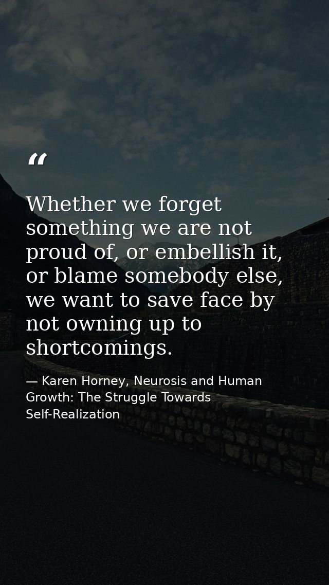 Whether we forget something we are not proud of, or embellish it, or blame somebody else, we want to save face by not ow — Karen Horney, Neurosis and Human Growth: The Struggle Towards Self-Realization