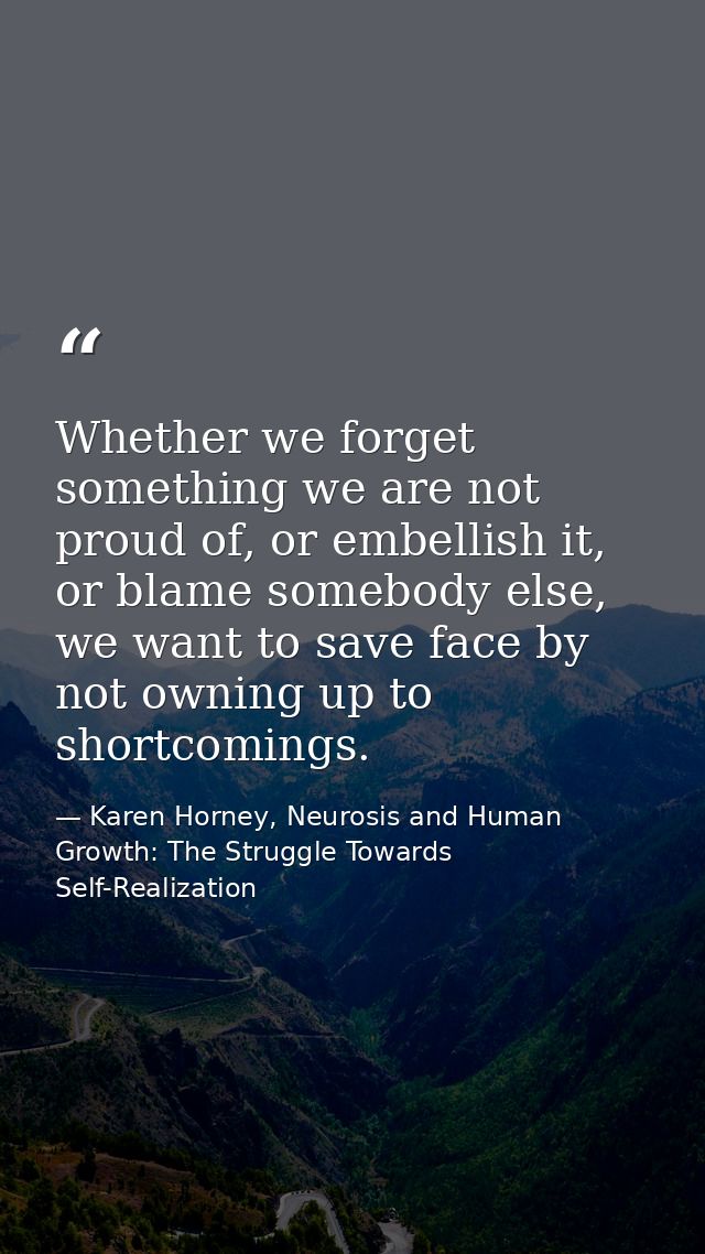 Whether we forget something we are not proud of, or embellish it, or blame somebody else, we want to save face by not ow — Karen Horney, Neurosis and Human Growth: The Struggle Towards Self-Realization