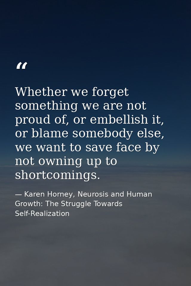 Whether we forget something we are not proud of, or embellish it, or blame somebody else, we want to save face by not ow — Karen Horney, Neurosis and Human Growth: The Struggle Towards Self-Realization