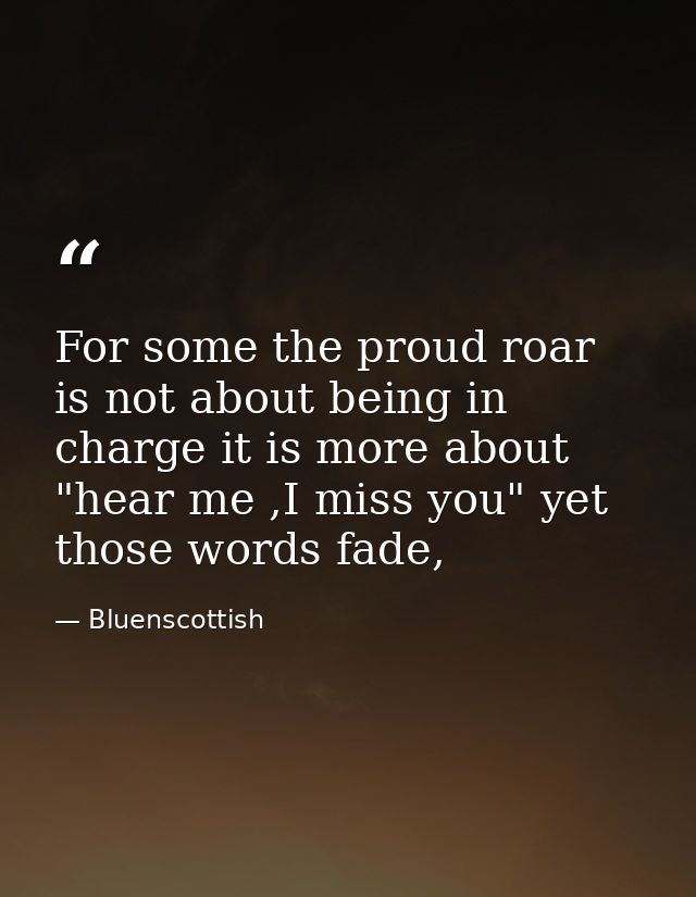 For some the proud roar is not about being in charge it is more about "hear me ,I miss you" yet those words fade, — Bluenscottish
