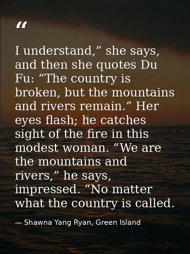 I understand,” she says, and then she quotes Du Fu: “The country is broken, but the mountains and rivers remain.” Her ey — Shawna Yang Ryan, Green Island