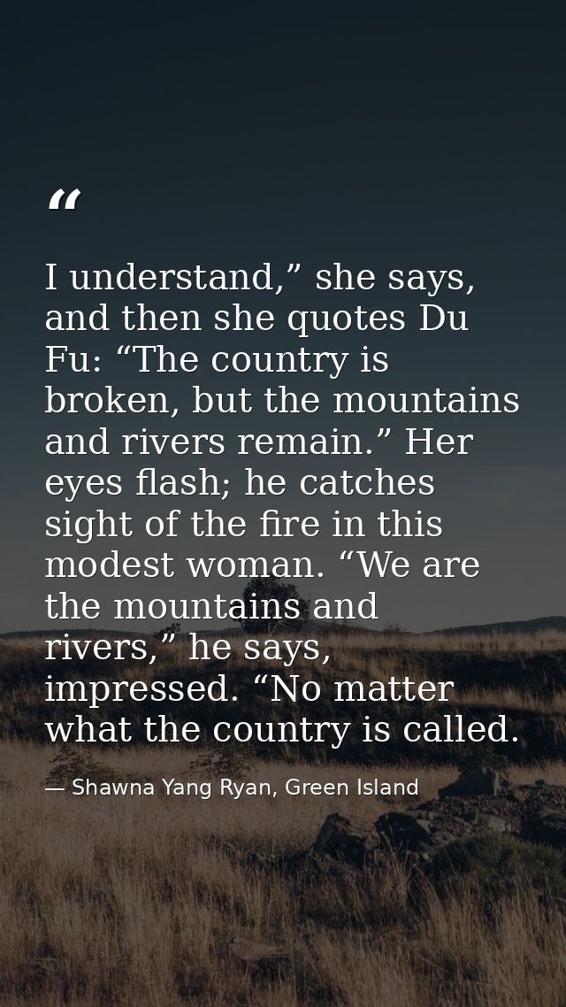 I understand,” she says, and then she quotes Du Fu: “The country is broken, but the mountains and rivers remain.” Her ey — Shawna Yang Ryan, Green Island