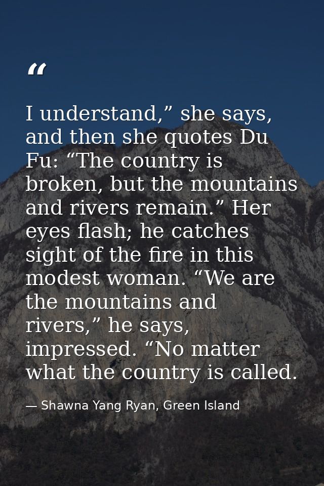 I understand,” she says, and then she quotes Du Fu: “The country is broken, but the mountains and rivers remain.” Her ey — Shawna Yang Ryan, Green Island