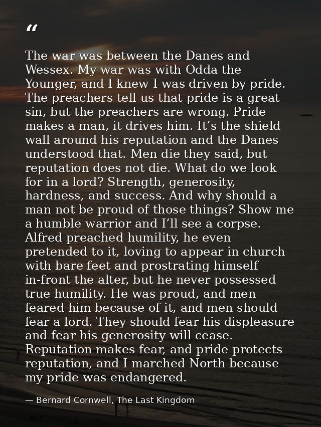 The war was between the Danes and Wessex. My war was with Odda the Younger, and I knew I was driven by pride. The preach — Bernard Cornwell, The Last Kingdom