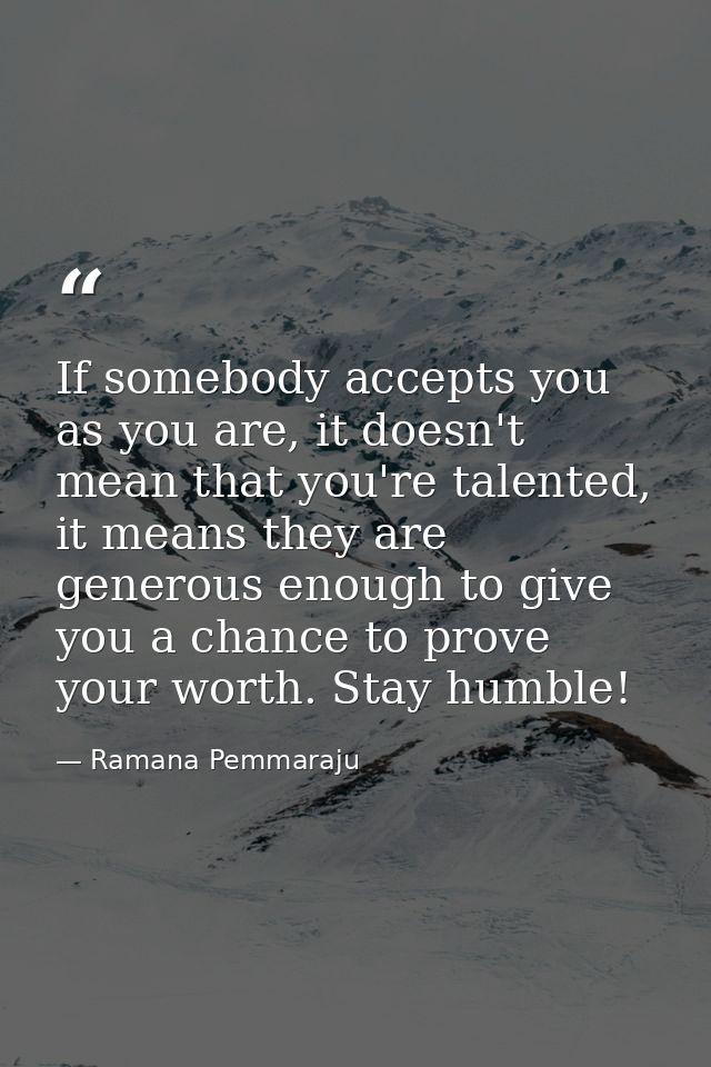 If somebody accepts you as you are, it doesn't mean that you're talented, it means they are generous enough to give you  — Ramana Pemmaraju