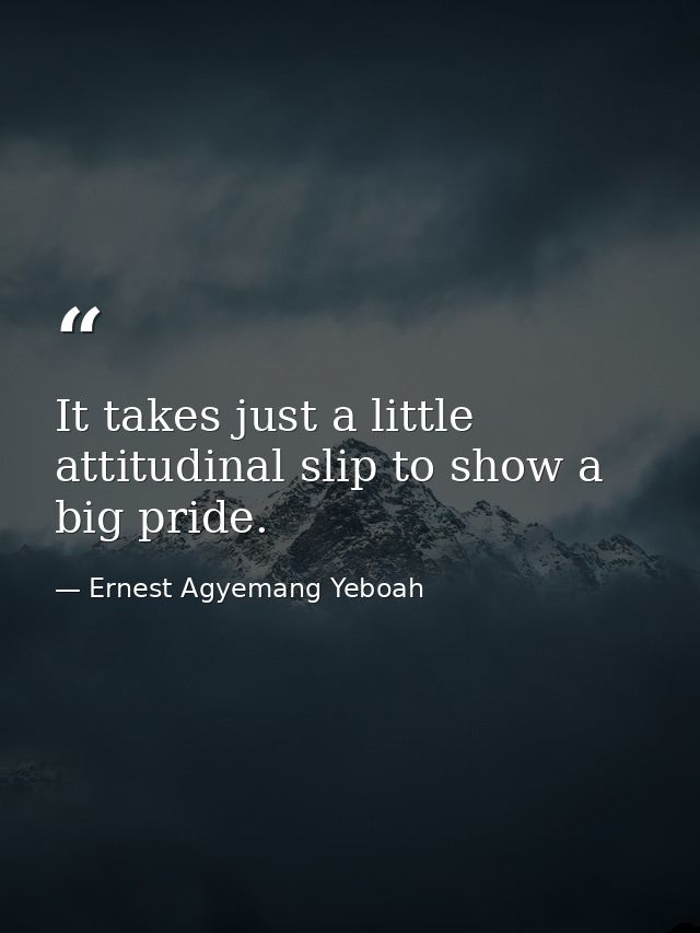 It takes just a little attitudinal slip to show a big pride. — Ernest Agyemang Yeboah