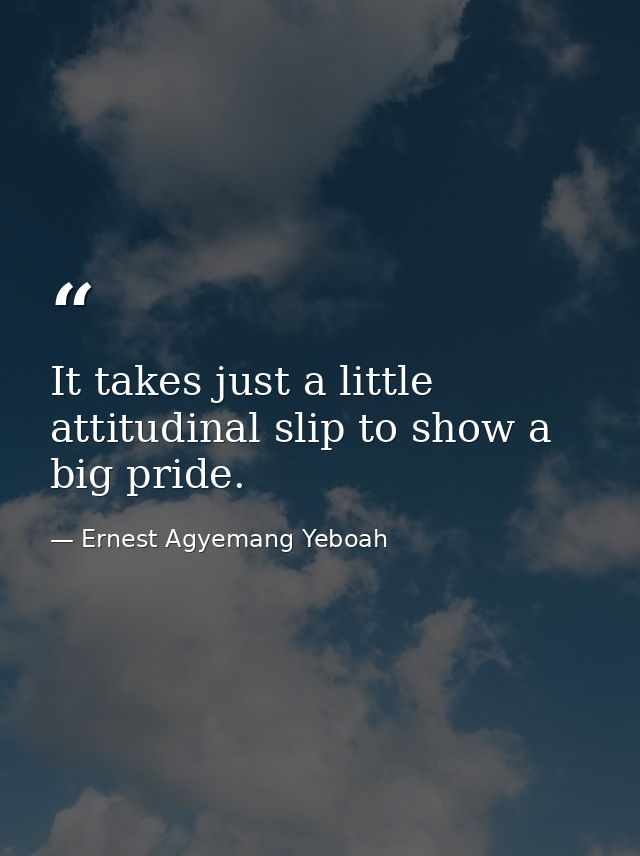 It takes just a little attitudinal slip to show a big pride. — Ernest Agyemang Yeboah