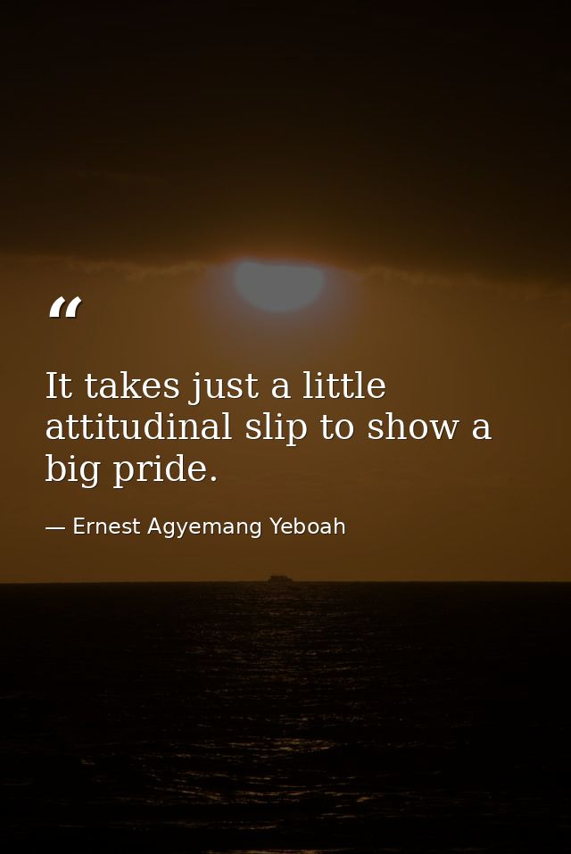 It takes just a little attitudinal slip to show a big pride. — Ernest Agyemang Yeboah