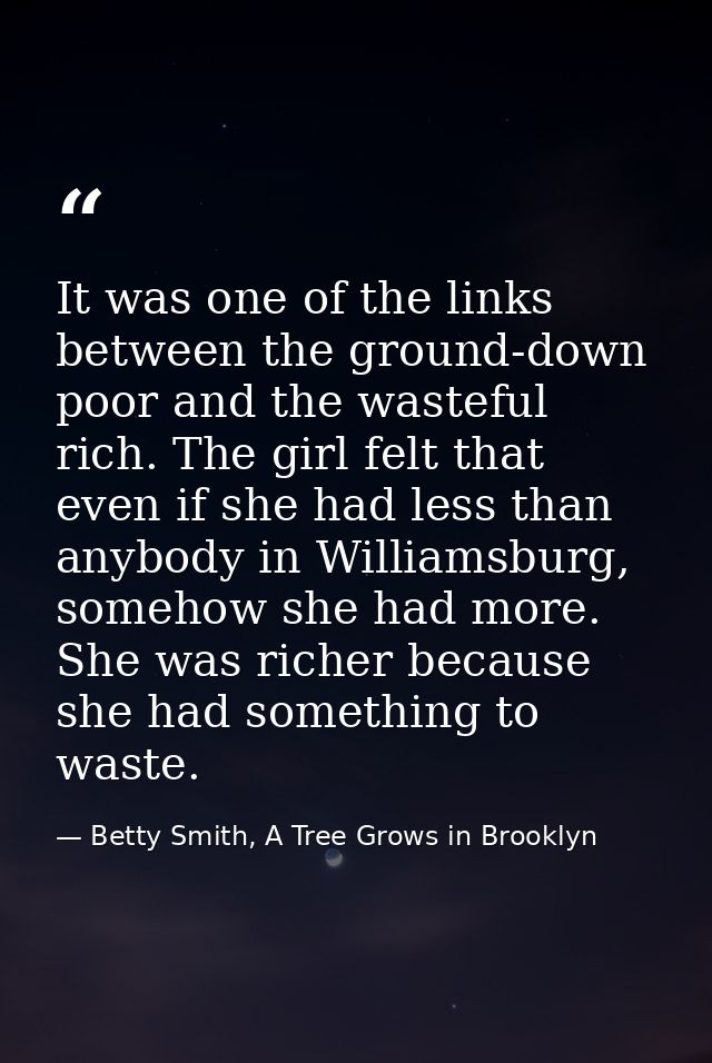 It was one of the links between the ground-down poor and the wasteful rich. The girl felt that even if she had less than — Betty Smith, A Tree Grows in Brooklyn
