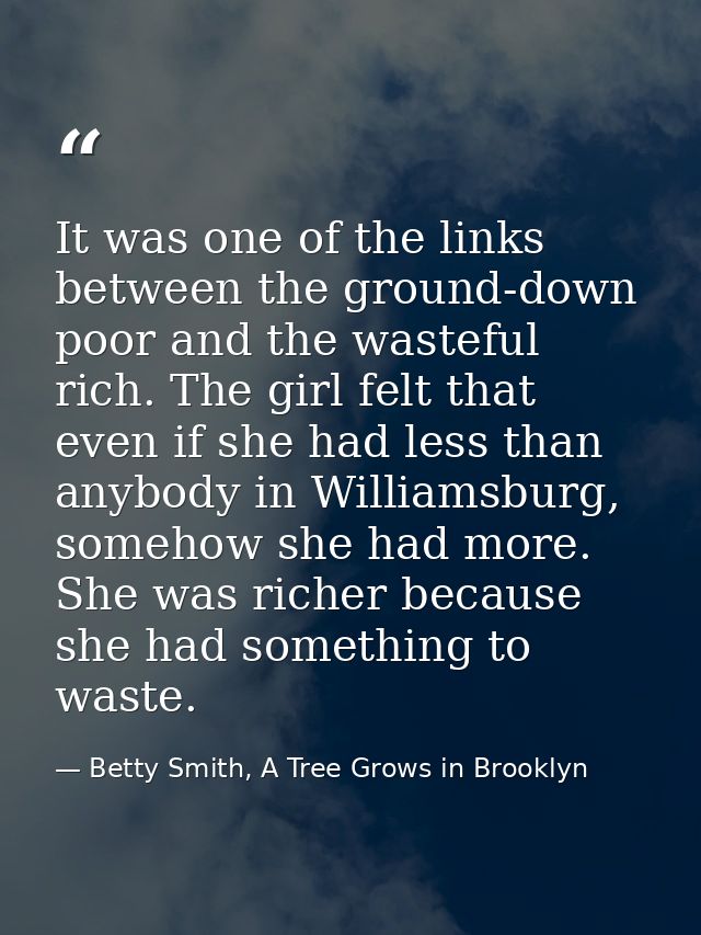 It was one of the links between the ground-down poor and the wasteful rich. The girl felt that even if she had less than — Betty Smith, A Tree Grows in Brooklyn