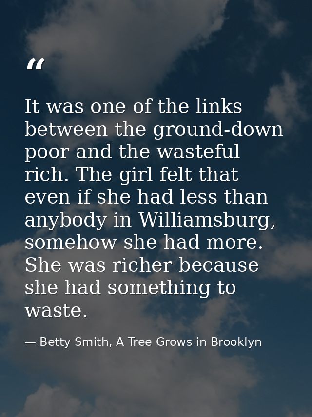 It was one of the links between the ground-down poor and the wasteful rich. The girl felt that even if she had less than — Betty Smith, A Tree Grows in Brooklyn