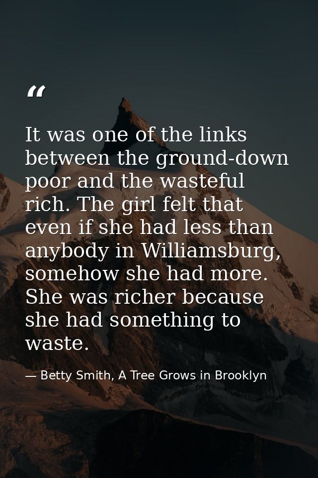 It was one of the links between the ground-down poor and the wasteful rich. The girl felt that even if she had less than — Betty Smith, A Tree Grows in Brooklyn