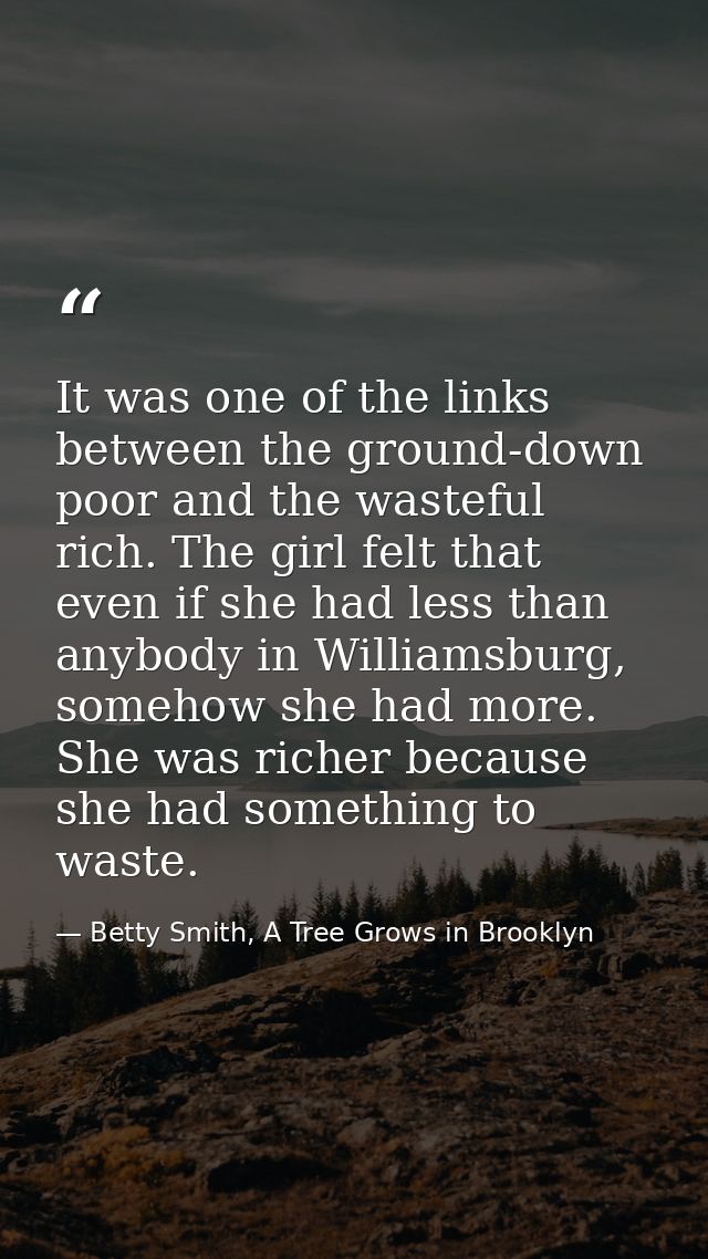 It was one of the links between the ground-down poor and the wasteful rich. The girl felt that even if she had less than — Betty Smith, A Tree Grows in Brooklyn