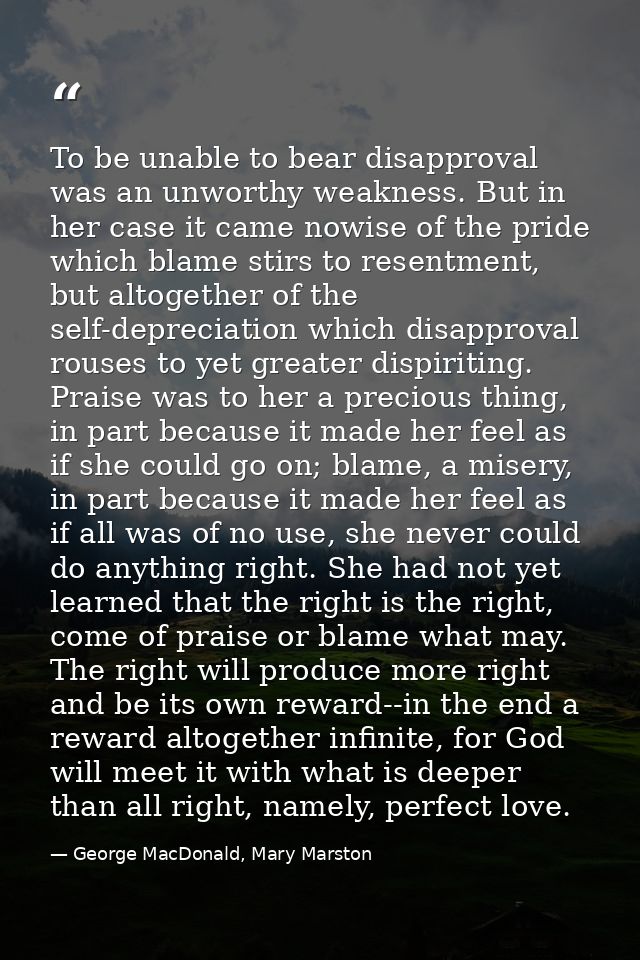 To be unable to bear disapproval was an unworthy weakness. But in her case it came nowise of the pride which blame stirs — George MacDonald, Mary Marston