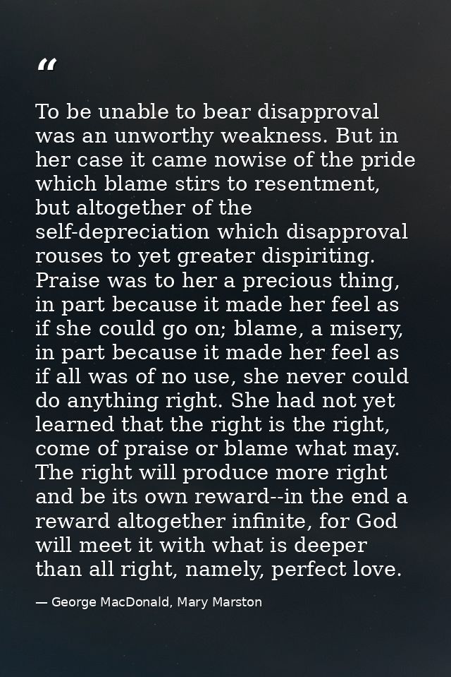 To be unable to bear disapproval was an unworthy weakness. But in her case it came nowise of the pride which blame stirs — George MacDonald, Mary Marston