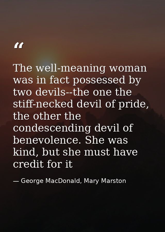 The well-meaning woman was in fact possessed by two devils--the one the stiff-necked devil of pride, the other the conde — George MacDonald, Mary Marston