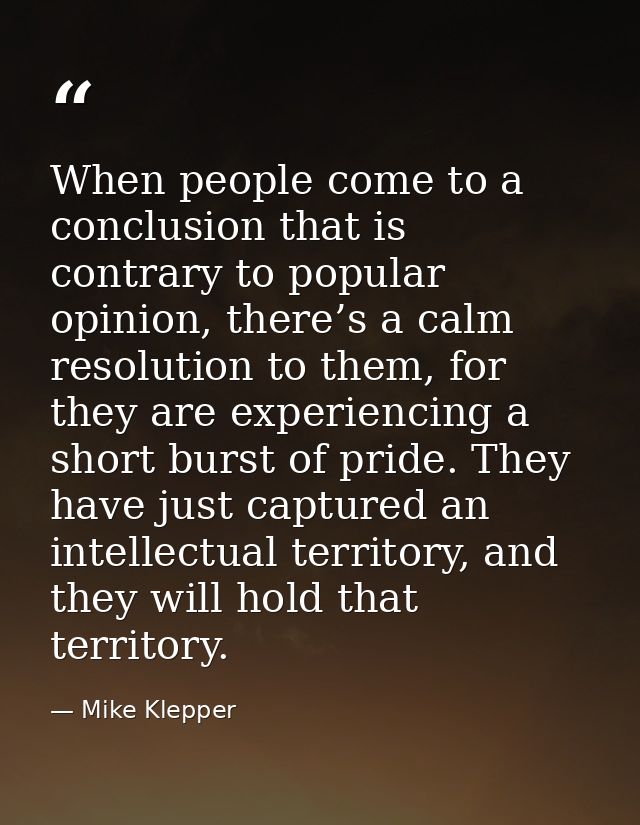 When people come to a conclusion that is contrary to popular opinion, there’s a calm resolution to them, for they are ex — Mike Klepper