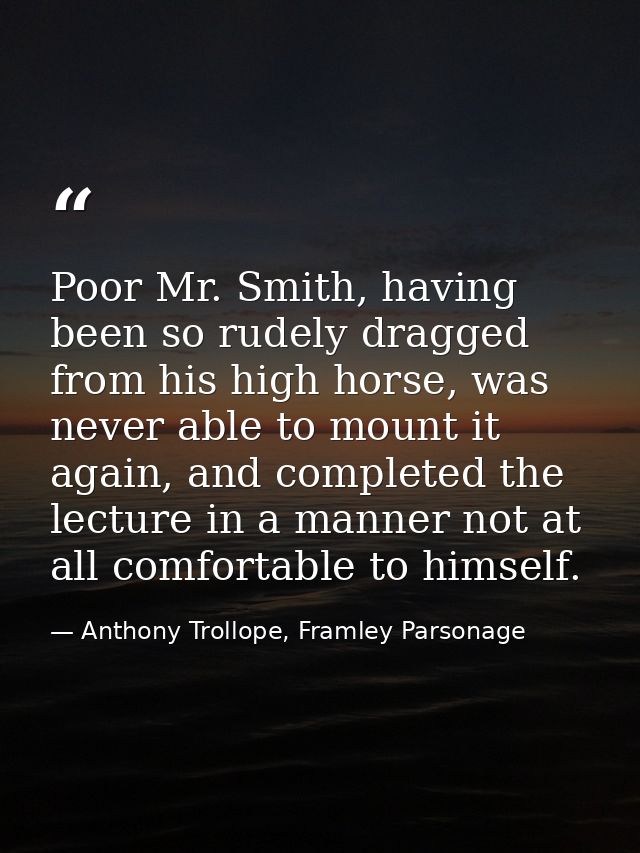 Poor Mr. Smith, having been so rudely dragged from his high horse, was never able to mount it again, and completed the l — Anthony Trollope, Framley Parsonage