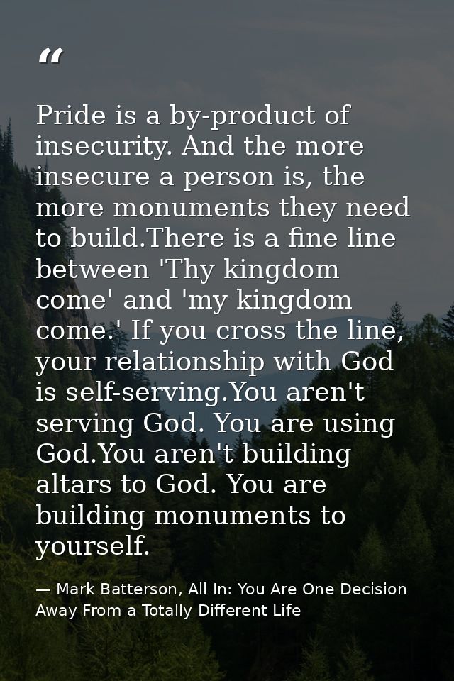 Pride is a by-product of insecurity. And the more insecure a person is, the more monuments they need to build.There is a — Mark Batterson, All In: You Are One Decision Away From a Totally Different Life