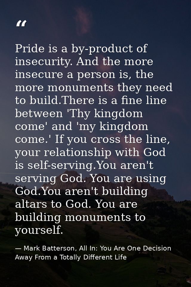 Pride is a by-product of insecurity. And the more insecure a person is, the more monuments they need to build.There is a — Mark Batterson, All In: You Are One Decision Away From a Totally Different Life