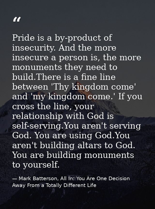 Pride is a by-product of insecurity. And the more insecure a person is, the more monuments they need to build.There is a — Mark Batterson, All In: You Are One Decision Away From a Totally Different Life