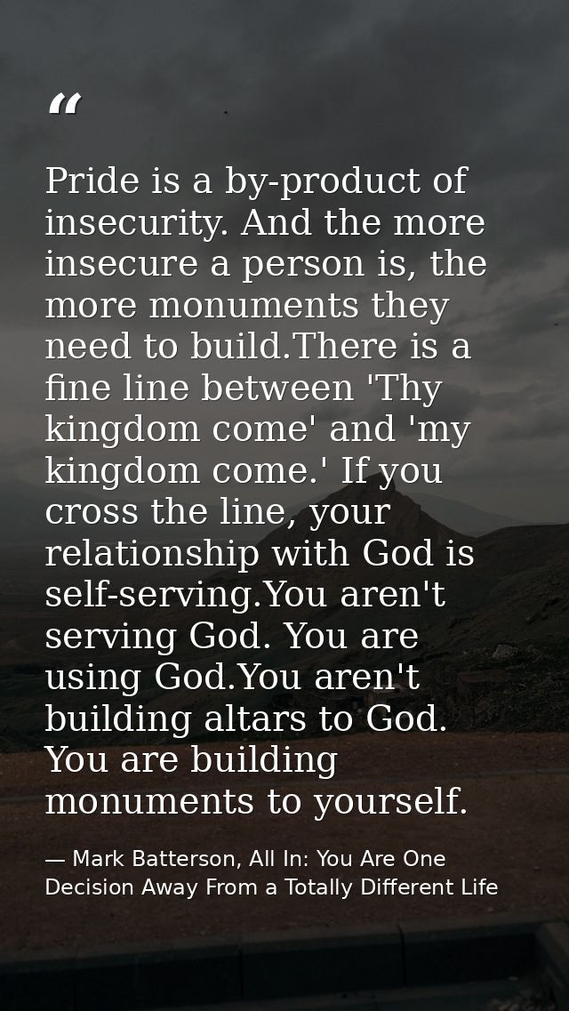 Pride is a by-product of insecurity. And the more insecure a person is, the more monuments they need to build.There is a — Mark Batterson, All In: You Are One Decision Away From a Totally Different Life