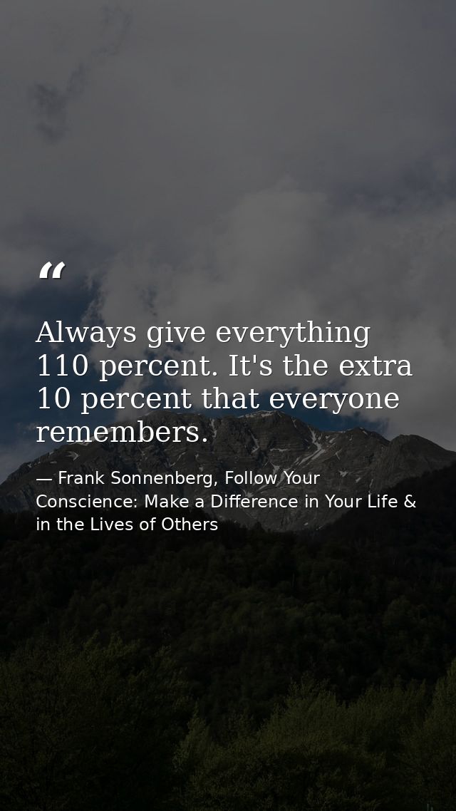 Always give everything 110 percent. It's the extra 10 percent that everyone remembers. — Frank Sonnenberg, Follow Your Conscience: Make a Difference in Your Life & in the Lives of Others