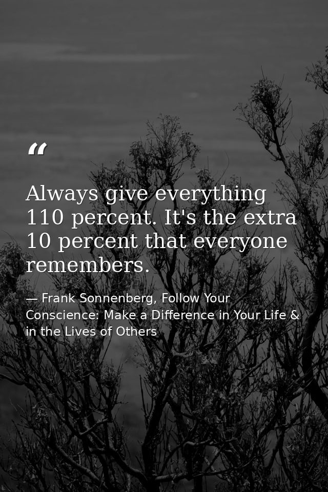Always give everything 110 percent. It's the extra 10 percent that everyone remembers. — Frank Sonnenberg, Follow Your Conscience: Make a Difference in Your Life & in the Lives of Others
