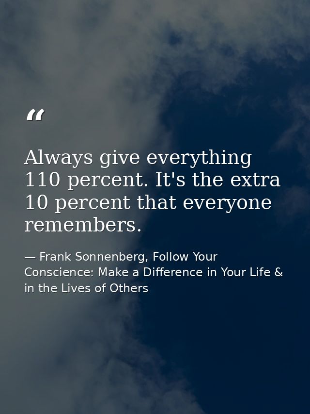 Always give everything 110 percent. It's the extra 10 percent that everyone remembers. — Frank Sonnenberg, Follow Your Conscience: Make a Difference in Your Life & in the Lives of Others