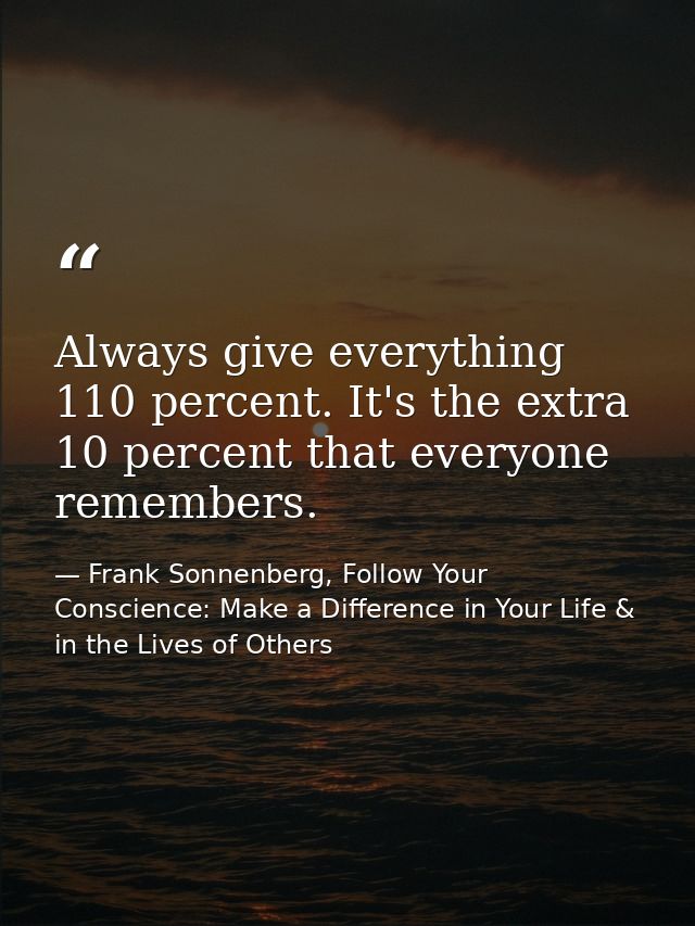Always give everything 110 percent. It's the extra 10 percent that everyone remembers. — Frank Sonnenberg, Follow Your Conscience: Make a Difference in Your Life & in the Lives of Others