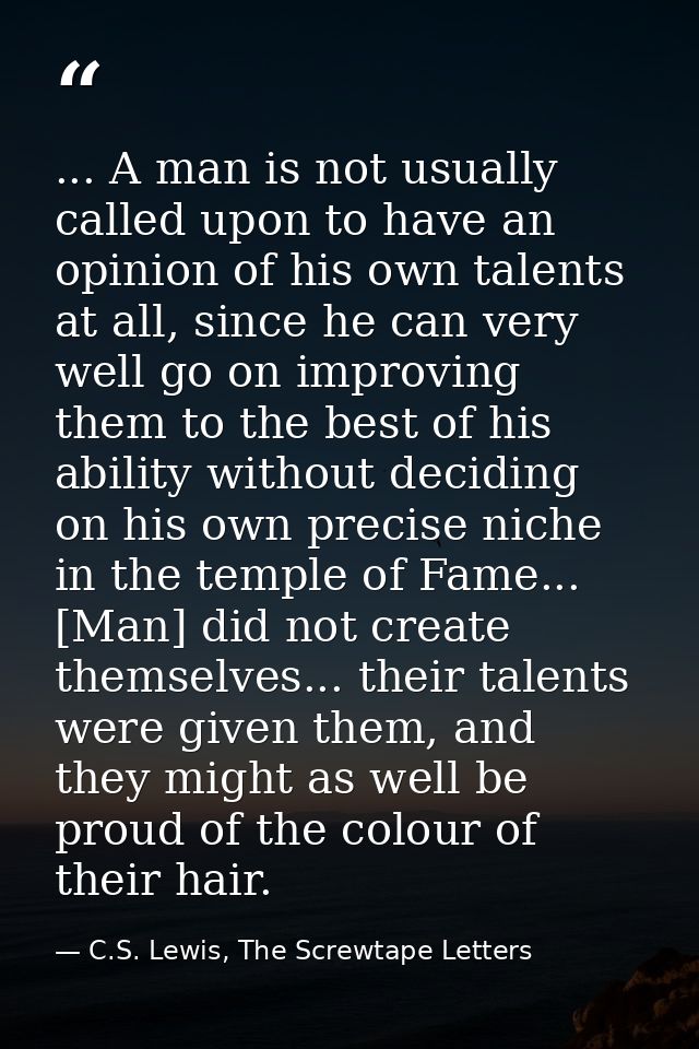 ... A man is not usually called upon to have an opinion of his own talents at all, since he can very well go on improvin — C.S. Lewis, The Screwtape Letters