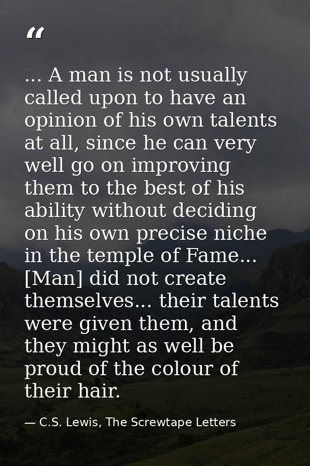 ... A man is not usually called upon to have an opinion of his own talents at all, since he can very well go on improvin — C.S. Lewis, The Screwtape Letters