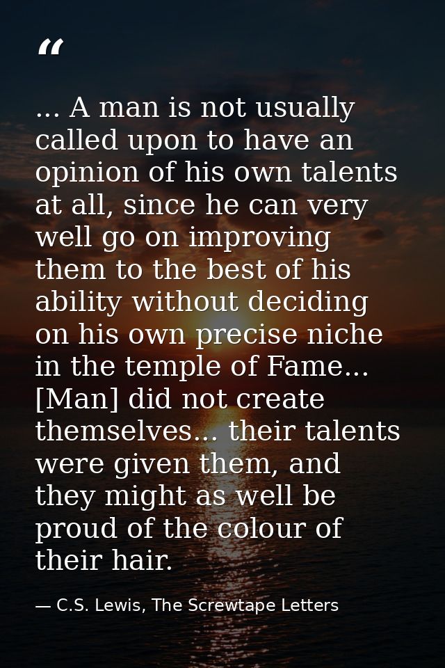 ... A man is not usually called upon to have an opinion of his own talents at all, since he can very well go on improvin — C.S. Lewis, The Screwtape Letters