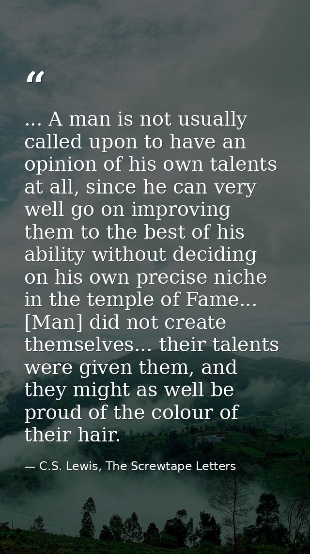 ... A man is not usually called upon to have an opinion of his own talents at all, since he can very well go on improvin — C.S. Lewis, The Screwtape Letters