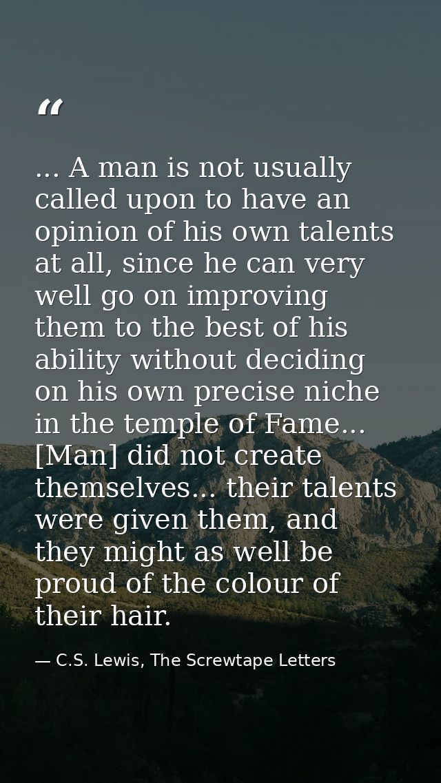 ... A man is not usually called upon to have an opinion of his own talents at all, since he can very well go on improvin — C.S. Lewis, The Screwtape Letters