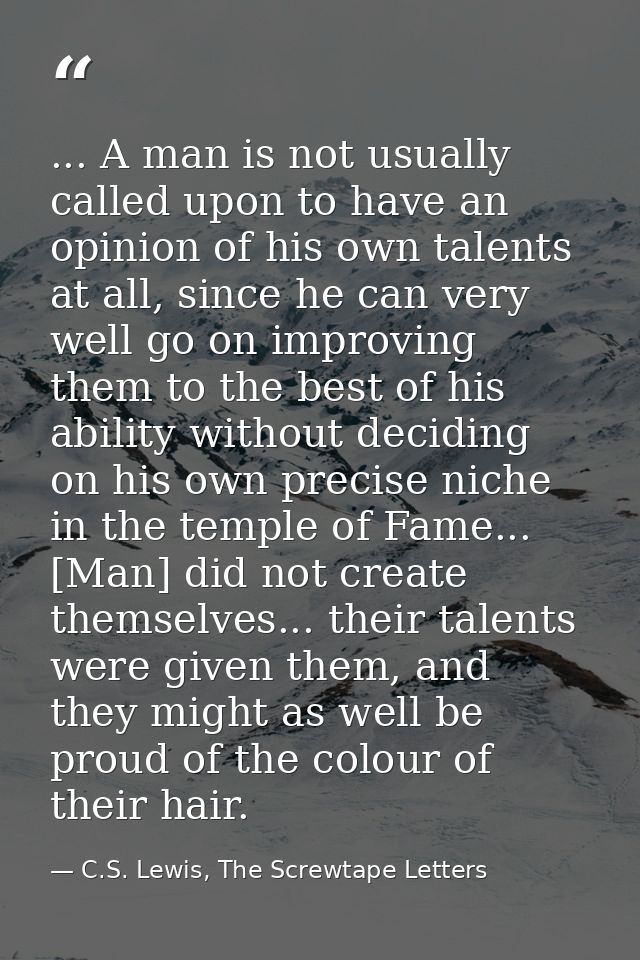 ... A man is not usually called upon to have an opinion of his own talents at all, since he can very well go on improvin — C.S. Lewis, The Screwtape Letters