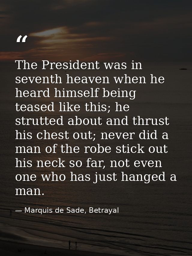 The President was in seventh heaven when he heard himself being teased like this; he strutted about and thrust his chest — Marquis de Sade, Betrayal