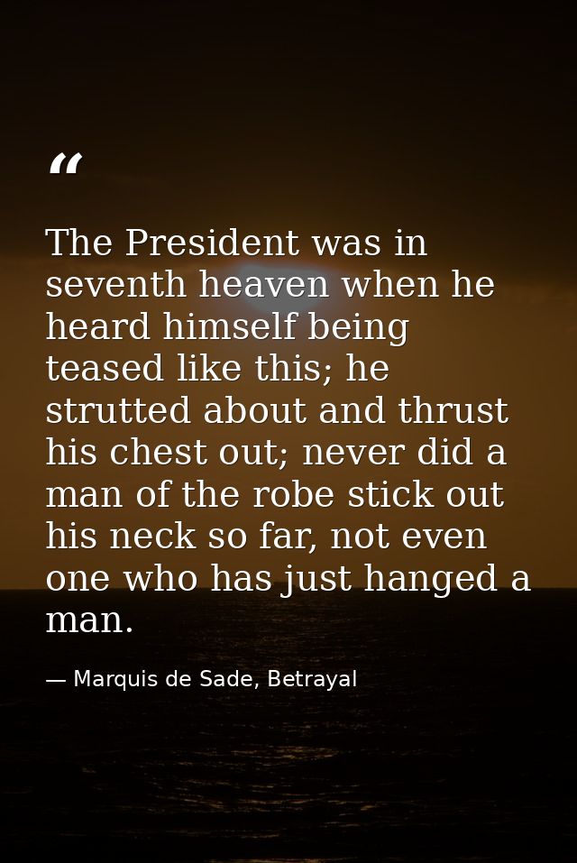 The President was in seventh heaven when he heard himself being teased like this; he strutted about and thrust his chest — Marquis de Sade, Betrayal