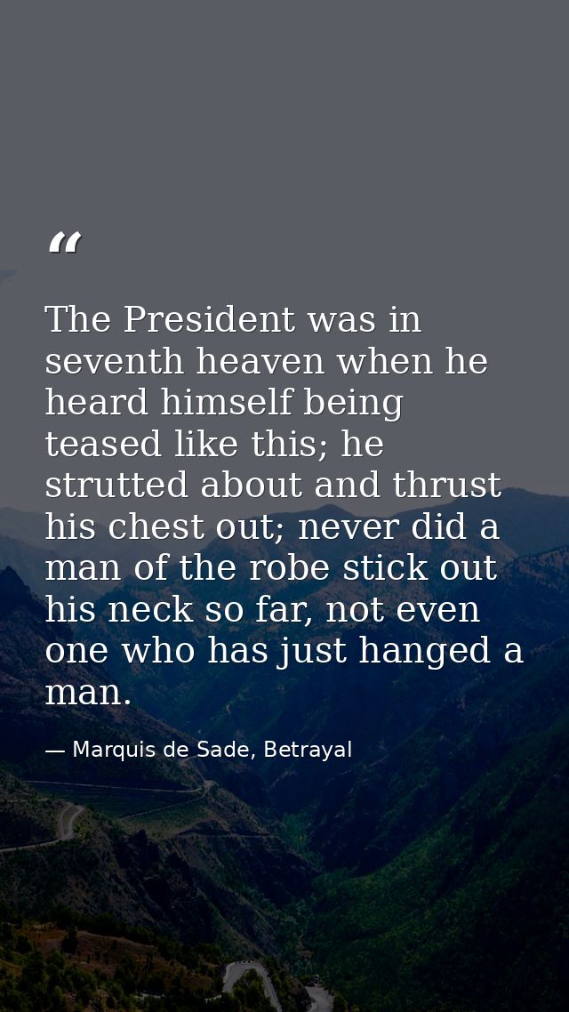 The President was in seventh heaven when he heard himself being teased like this; he strutted about and thrust his chest — Marquis de Sade, Betrayal