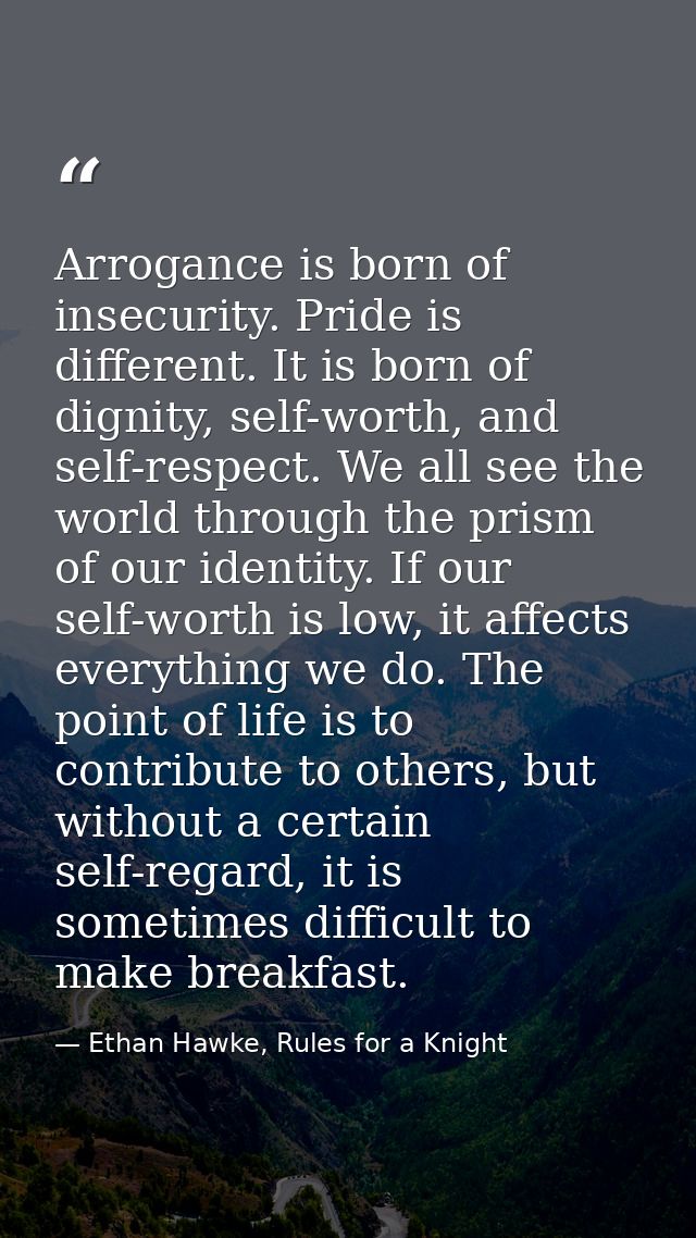 Arrogance is born of insecurity. Pride is different. It is born of dignity, self-worth, and self-respect. We all see the — Ethan Hawke, Rules for a Knight