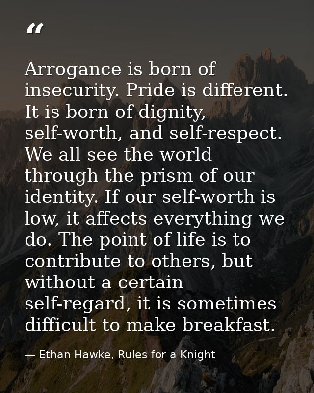 Arrogance is born of insecurity. Pride is different. It is born of dignity, self-worth, and self-respect. We all see the — Ethan Hawke, Rules for a Knight