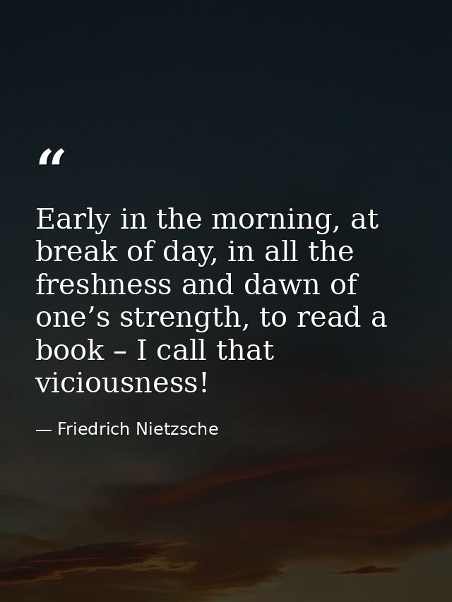 Early in the morning, at break of day, in all the freshness and dawn of one’s strength, to read a book – I call that vic — Friedrich Nietzsche