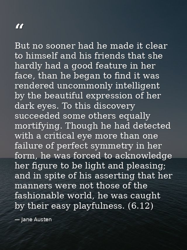 But no sooner had he made it clear to himself and his friends that she hardly had a good feature in her face, than he be — Jane Austen
