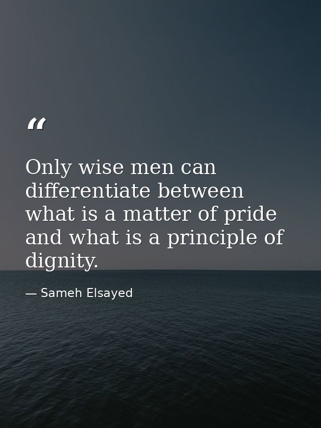 Only wise men can differentiate between what is a matter of pride and what is a principle of dignity. — Sameh Elsayed