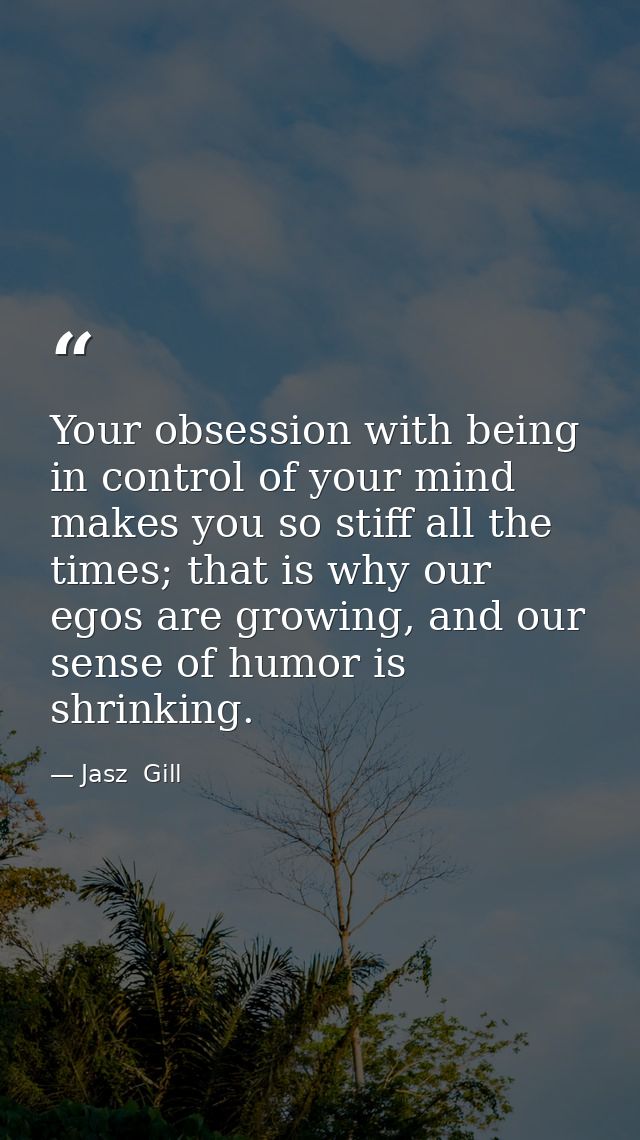 Your obsession with being in control of your mind makes you so stiff all the times; that is why our egos are growing, an — Jasz  Gill