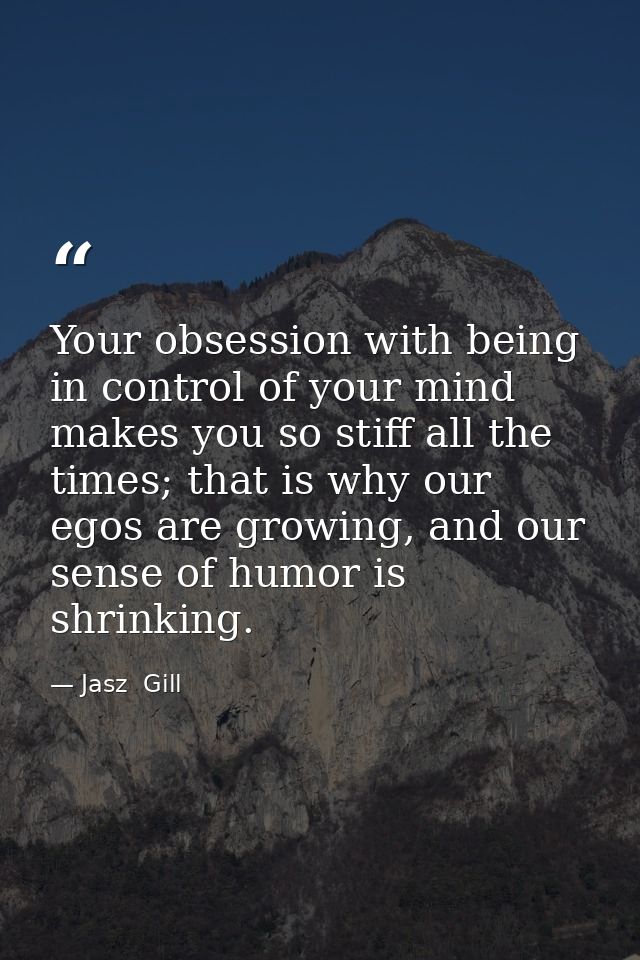 Your obsession with being in control of your mind makes you so stiff all the times; that is why our egos are growing, an — Jasz  Gill