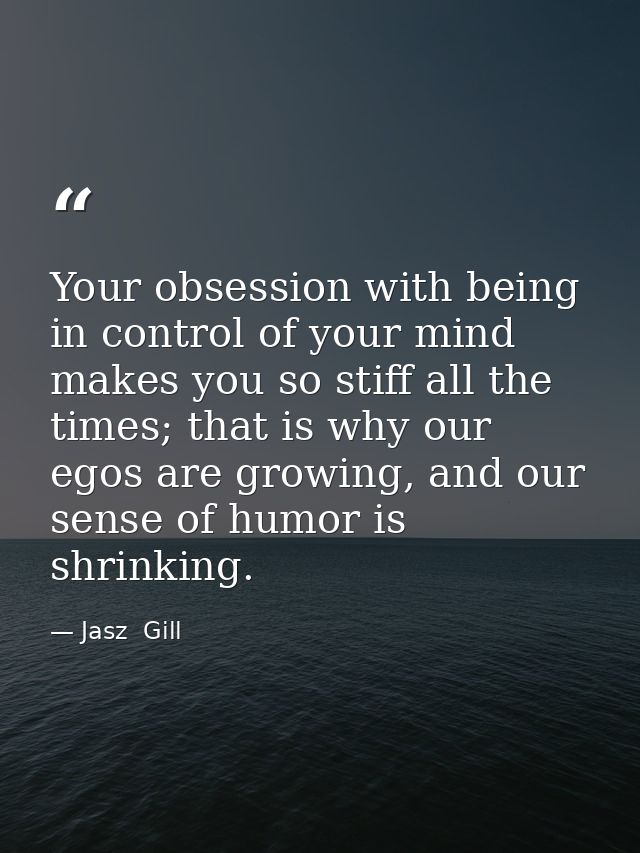 Your obsession with being in control of your mind makes you so stiff all the times; that is why our egos are growing, an — Jasz  Gill