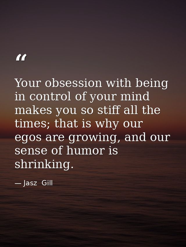 Your obsession with being in control of your mind makes you so stiff all the times; that is why our egos are growing, an — Jasz  Gill