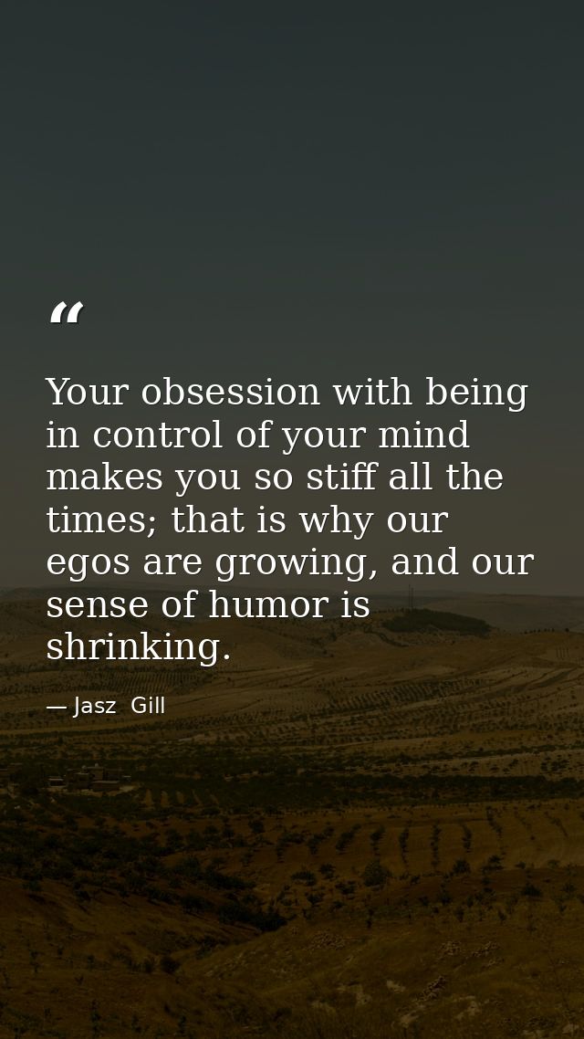 Your obsession with being in control of your mind makes you so stiff all the times; that is why our egos are growing, an — Jasz  Gill